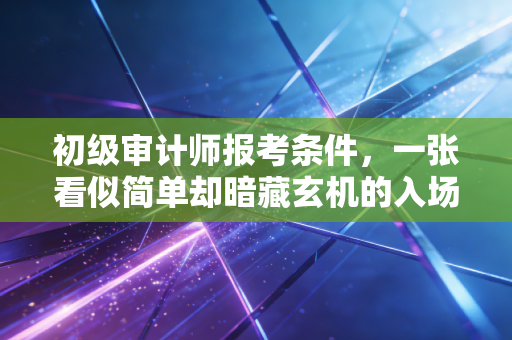 详细阅读:初级审计师报考条件,一张看似简单却暗藏玄机的入场券 初级审计师报考条件,一张看似简单却暗藏玄机的入场券