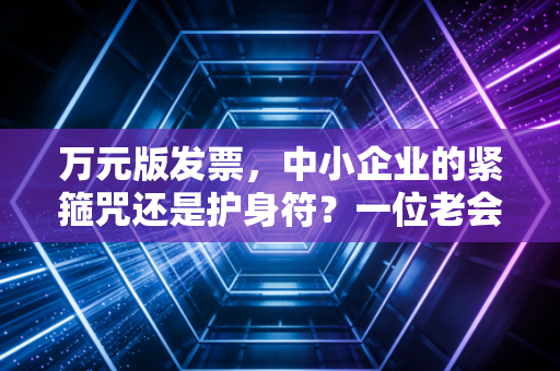 详细阅读:万元版发票,中小企业的紧箍咒还是护身符?一位老会计的真心话 万元版发票,中小企业的紧箍咒还是护身符?一位老会计的真心话