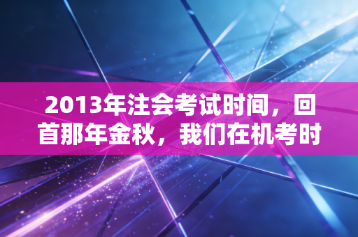 详细阅读:2013年注会考试时间,回首那年金秋,我们在机考时代的初次交锋 2013年注会考试时间,回首那年金秋,我们在机考时代的初次交锋