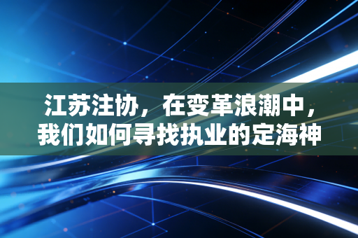 江苏注协,在变革浪潮中,我们如何寻找执业的定海神针?