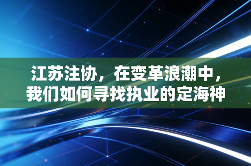江苏注协,在变革浪潮中,我们如何寻找执业的定海神针?