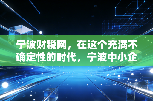 详细阅读:宁波财税网,在这个充满不确定性的时代,宁波中小企业如何守住钱袋子?——一个注会老兵的肺腑之言 宁波财税网,在这个充满不确定性的时代,宁波中小企业如何守住钱袋子?——一个注会老兵的肺腑之言