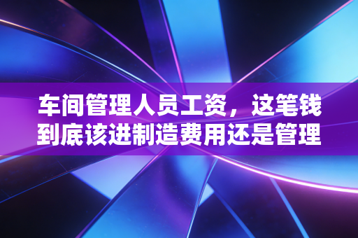 详细阅读:车间管理人员工资,这笔钱到底该进制造费用还是管理费用?——一位注会老兵的深度复盘 车间管理人员工资,这笔钱到底该进制造费用还是管理费用?——一位注会老兵的深度复盘