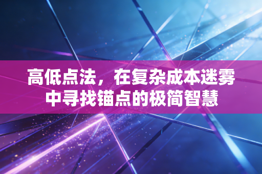 详细阅读:高低点法,在复杂成本迷雾中寻找锚点的极简智慧 高低点法,在复杂成本迷雾中寻找锚点的极简智慧