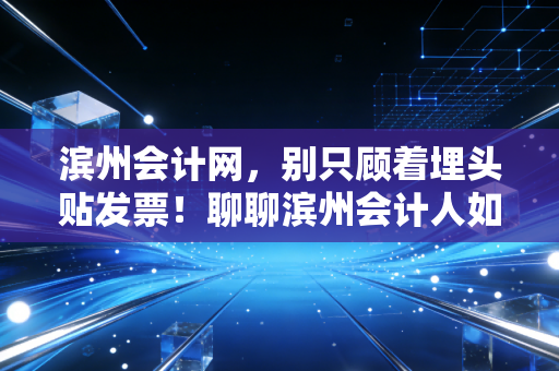 详细阅读:滨州会计网,别只顾着埋头贴发票!聊聊滨州会计人如何从账房先生逆袭成企业CFO的心路历程 滨州会计网,别只顾着埋头贴发票!聊聊滨州会计人如何从账房先生逆袭成企业CFO的心路历程