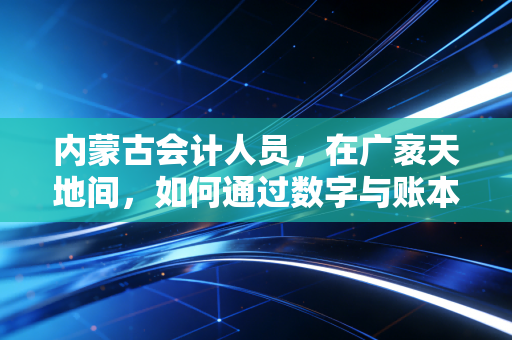 详细阅读:内蒙古会计人员,在广袤天地间,如何通过数字与账本驾驭职业的风与光 内蒙古会计人员,在广袤天地间,如何通过数字与账本驾驭职业的风与光