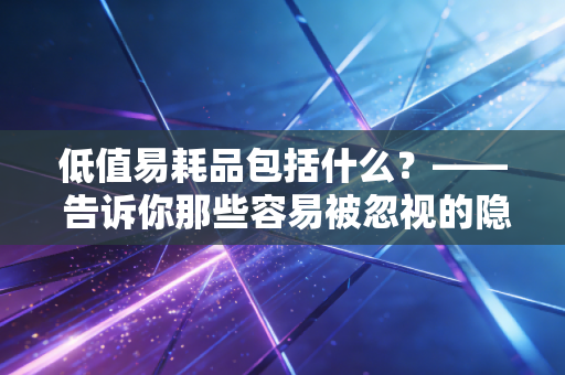 详细阅读:低值易耗品包括什么?—— 告诉你那些容易被忽视的隐形资产与会计处理智慧 低值易耗品包括什么?—— 告诉你那些容易被忽视的隐形资产与会计处理智慧