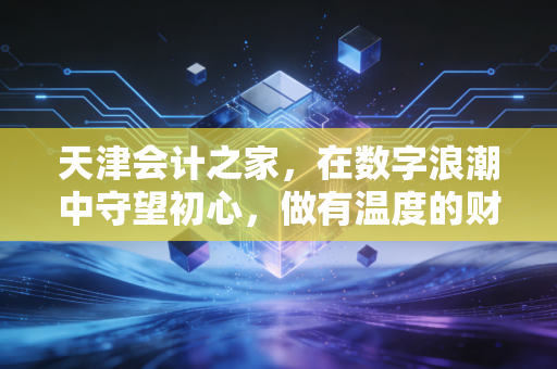 详细阅读:天津会计之家,在数字浪潮中守望初心,做有温度的财务人 天津会计之家,在数字浪潮中守望初心,做有温度的财务人