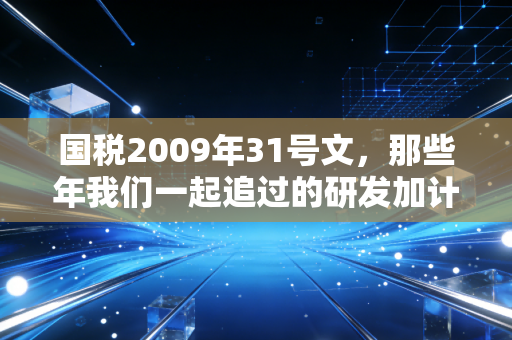 国税2009年31号文,那些年我们一起追过的研发加计扣除,不仅是政策更是企业的创新红利