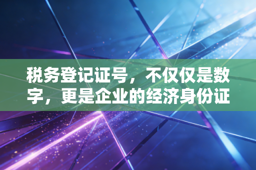 详细阅读:税务登记证号,不仅仅是数字,更是企业的经济身份证与合规生命线 税务登记证号,不仅仅是数字,更是企业的经济身份证与合规生命线