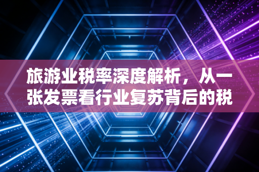 旅游业税率深度解析,从一张发票看行业复苏背后的税务逻辑与生存智慧