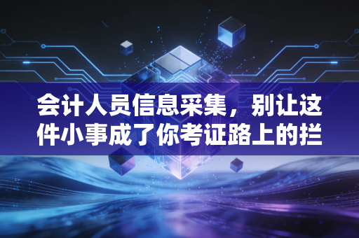 详细阅读:会计人员信息采集,别让这件小事成了你考证路上的拦路虎 会计人员信息采集,别让这件小事成了你考证路上的拦路虎