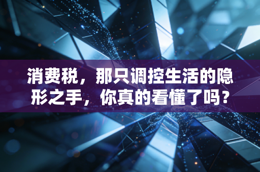 详细阅读:消费税,那只调控生活的隐形之手,你真的看懂了吗? 消费税,那只调控生活的隐形之手,你真的看懂了吗?