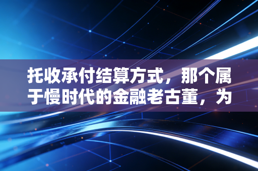 托收承付结算方式,那个属于慢时代的金融老古董,为何还在注会教材里?