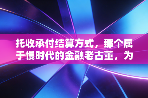 详细阅读:托收承付结算方式,那个属于慢时代的金融老古董,为何还在注会教材里? 托收承付结算方式,那个属于慢时代的金融老古董,为何还在注会教材里?