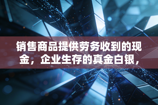 销售商品提供劳务收到的现金,企业生存的真金白银,比利润更诚实