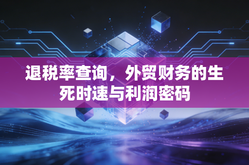 详细阅读:退税率查询,外贸财务的生死时速与利润密码 退税率查询,外贸财务的生死时速与利润密码
