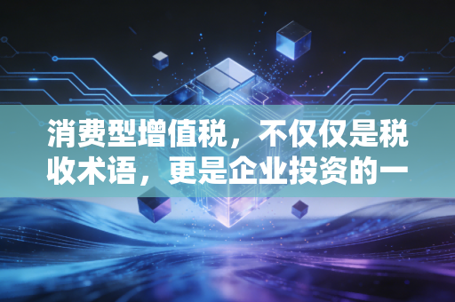 消费型增值税,不仅仅是税收术语,更是企业投资的一剂强心针