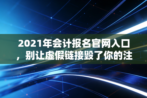 详细阅读:2021年会计报名官网入口,别让虚假链接毁了你的注会梦,一位老注会的肺腑之言 2021年会计报名官网入口,别让虚假链接毁了你的注会梦,一位老注会的肺腑之言