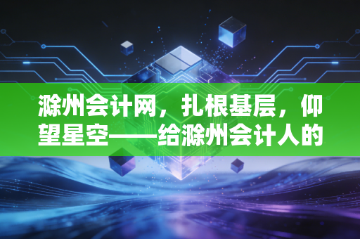 滁州会计网,扎根基层,仰望星空——给滁州会计人的一份职业突围指南