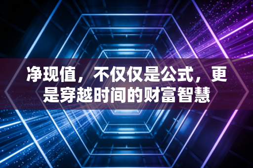 详细阅读:净现值,不仅仅是公式,更是穿越时间的财富智慧 净现值,不仅仅是公式,更是穿越时间的财富智慧