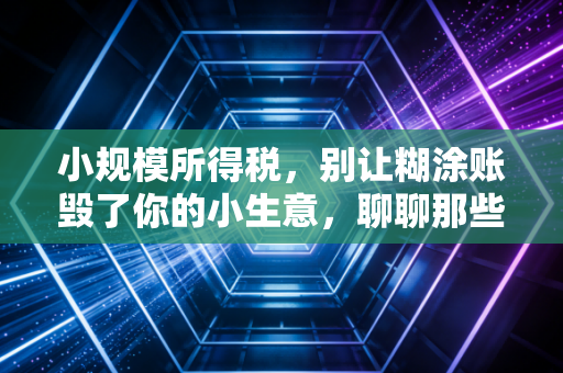 详细阅读:小规模所得税,别让糊涂账毁了你的小生意,聊聊那些老板容易踩的坑 小规模所得税,别让糊涂账毁了你的小生意,聊聊那些老板容易踩的坑