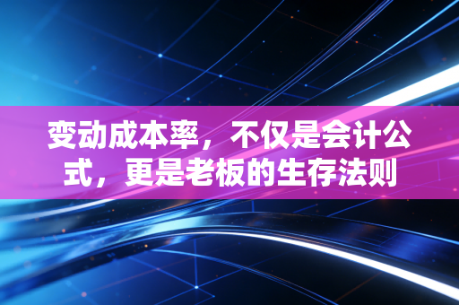 变动成本率,不仅是会计公式,更是老板的生存法则