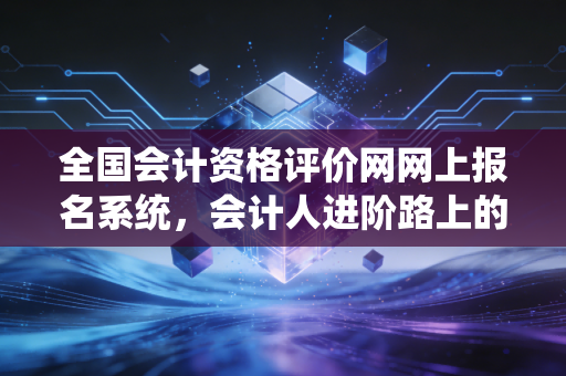 详细阅读:全国会计资格评价网网上报名系统,会计人进阶路上的第一道鬼门关 全国会计资格评价网网上报名系统,会计人进阶路上的第一道鬼门关
