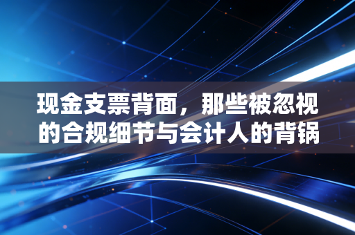 现金支票背面,那些被忽视的合规细节与会计人的背锅时刻