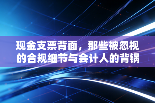详细阅读:现金支票背面,那些被忽视的合规细节与会计人的背锅时刻 现金支票背面,那些被忽视的合规细节与会计人的背锅时刻