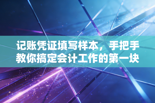 详细阅读:记账凭证填写样本,手把手教你搞定会计工作的第一块基石,附赠避坑指南 记账凭证填写样本,手把手教你搞定会计工作的第一块基石,附赠避坑指南