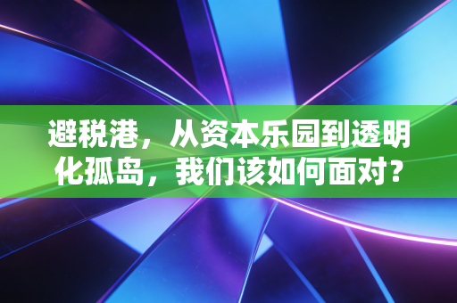 避税港,从资本乐园到透明化孤岛,我们该如何面对?