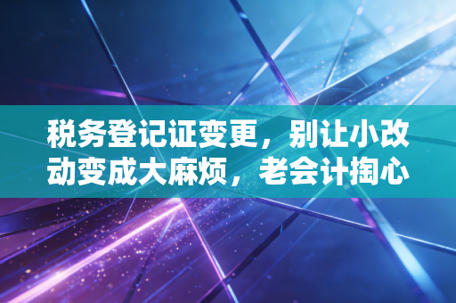 税务登记证变更,别让小改动变成大麻烦,老会计掏心窝子的经验谈