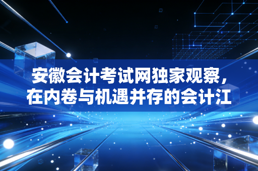 详细阅读:安徽会计考试网独家观察,在内卷与机遇并存的会计江湖,我们该如何突围? 安徽会计考试网独家观察,在内卷与机遇并存的会计江湖,我们该如何突围?