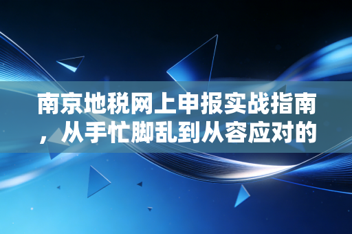 南京地税网上申报实战指南,从手忙脚乱到从容应对的进阶之路