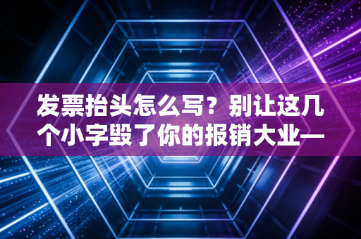 发票抬头怎么写？别让这几个小字毁了你的报销大业——一位老注会的真心话