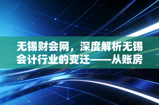 无锡财会网,深度解析无锡会计行业的变迁——从账房先生到企业军师的进阶之路