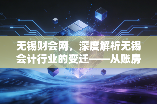 无锡财会网，深度解析无锡会计行业的变迁——从账房先生到企业军师的进阶之路