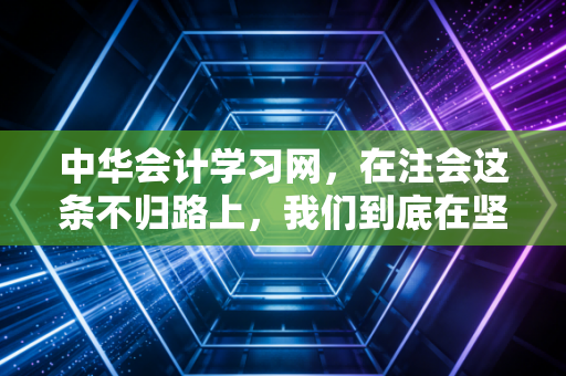 中华会计学习网,在注会这条不归路上,我们到底在坚持什么?