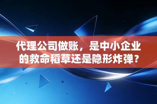 代理公司做账,是中小企业的救命稻草还是隐形炸弹?