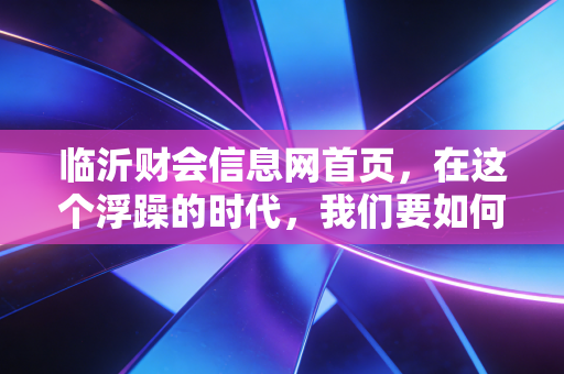 临沂财会信息网首页，在这个浮躁的时代，我们要如何重新定义会计人的价值锚点