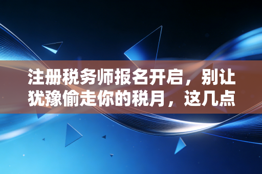 注册税务师报名开启，别让犹豫偷走你的税月，这几点血泪经验你必须看