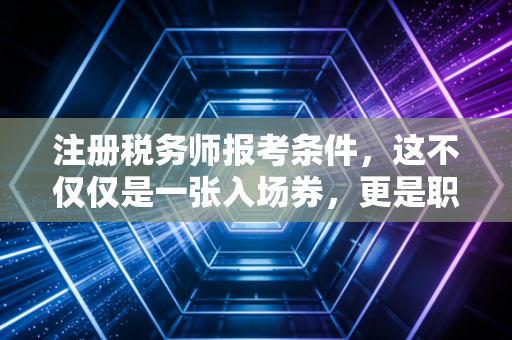 注册税务师报考条件,这不仅仅是一张入场券,更是职业生涯的转折点