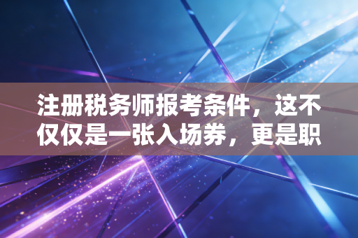 注册税务师报考条件，这不仅仅是一张入场券，更是职业生涯的转折点