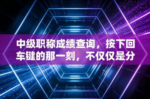 中级职称成绩查询,按下回车键的那一刻,不仅仅是分数,更是你职业生涯的转折点