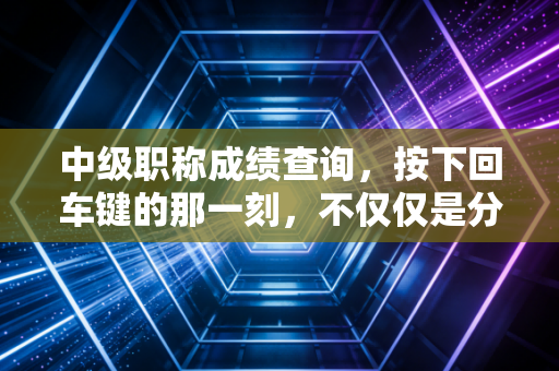 中级职称成绩查询,按下回车键的那一刻,不仅仅是分数,更是你职业生涯的转折点