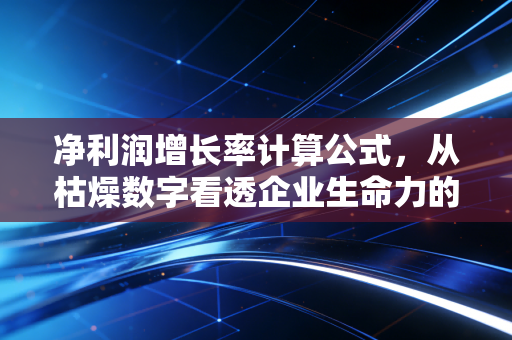 净利润增长率计算公式,从枯燥数字看透企业生命力的核心逻辑