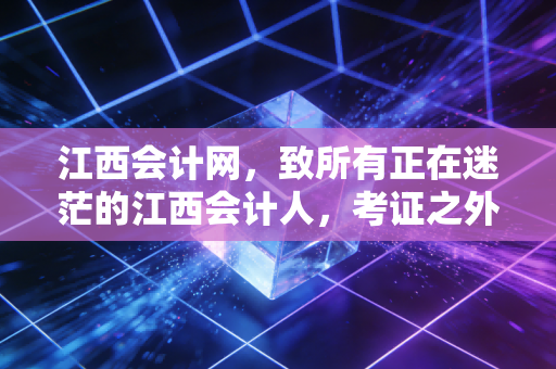 江西会计网,致所有正在迷茫的江西会计人,考证之外,我们该如何突围?