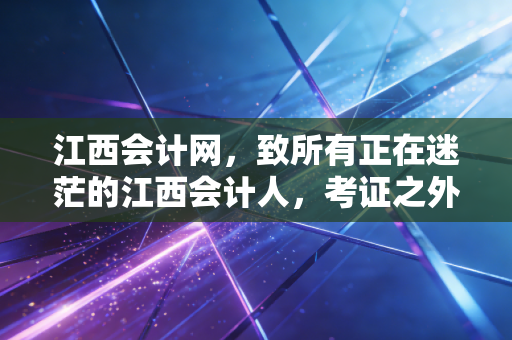 江西会计网,致所有正在迷茫的江西会计人,考证之外,我们该如何突围?