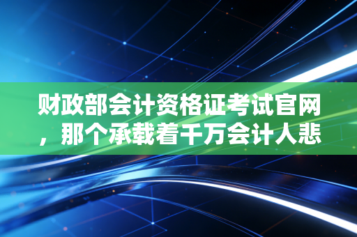 财政部会计资格证考试官网,那个承载着千万会计人悲欢离合的流量入口,究竟改变了什么?
